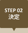 STEP02｜決定